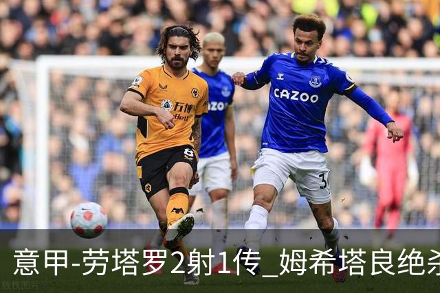 意甲-劳塔罗2射1传 姆希塔良绝杀 国际米兰4-3胜