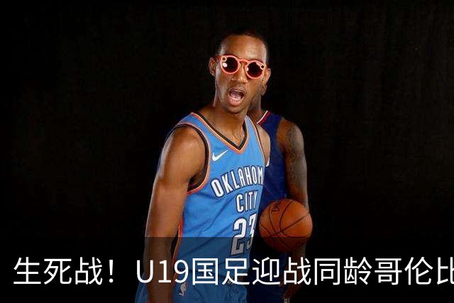 生死战！U19国足迎战同龄哥伦比亚，大连双星能否首发破进攻哑火困境